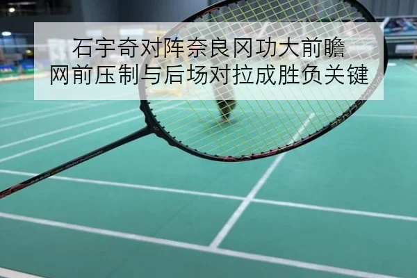 石宇奇对阵奈良冈功大前瞻 网前压制与后场对拉成胜负关键